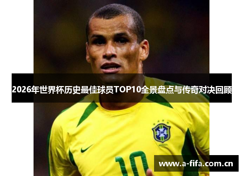 2026年世界杯历史最佳球员TOP10全景盘点与传奇对决回顾