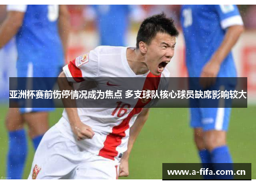亚洲杯赛前伤停情况成为焦点 多支球队核心球员缺席影响较大 亚洲杯赛前伤停情况成为焦点 多支球队核心球员缺席影响较大