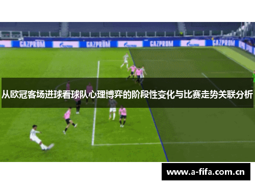从欧冠客场进球看球队心理博弈的阶段性变化与比赛走势关联分析 从欧冠客场进球看球队心理博弈的阶段性变化与比赛走势关联分析