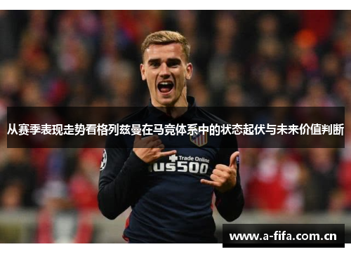 从赛季表现走势看格列兹曼在马竞体系中的状态起伏与未来价值判断