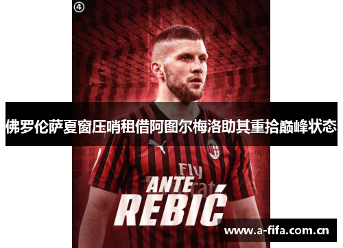 佛罗伦萨夏窗压哨租借阿图尔梅洛助其重拾巅峰状态 佛罗伦萨夏窗压哨租借阿图尔梅洛助其重拾巅峰状态